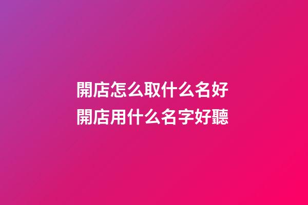 開店怎么取什么名好 開店用什么名字好聽